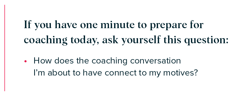 If you have one minute to prepare for coaching today, ask yourself this question:  

How does the coaching conversation I’m about to have connect to my motives? 
