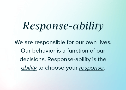 We are responsible for our own lives.Our behavior is a function of our decisions. Response -ability is the ability to choose your response.